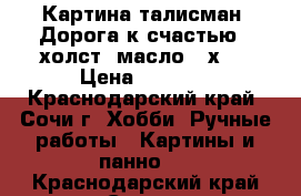 Картина-талисман “Дорога к счастью“, холст, масло 35х50 › Цена ­ 6 000 - Краснодарский край, Сочи г. Хобби. Ручные работы » Картины и панно   . Краснодарский край,Сочи г.